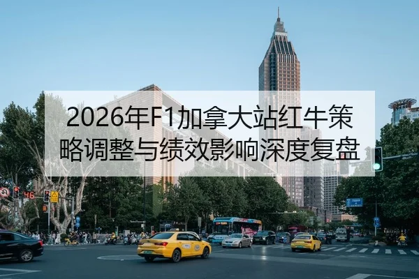 2026年F1加拿大站红牛策略调整与绩效影响深度复盘