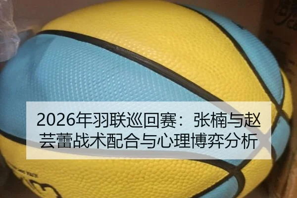 2026年羽联巡回赛：张楠与赵芸蕾战术配合与心理博弈分析